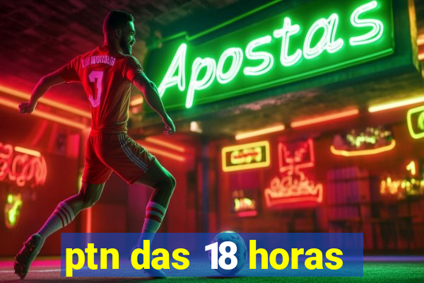 ptn das 18 horas